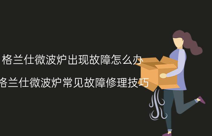 格兰仕微波炉出现故障怎么办 格兰仕微波炉常见故障修理技巧